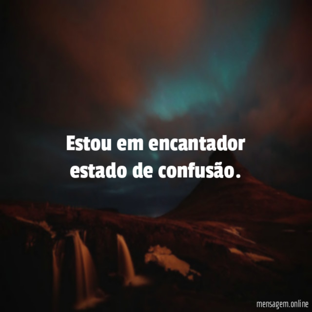 Estou em encantador estado de confusão