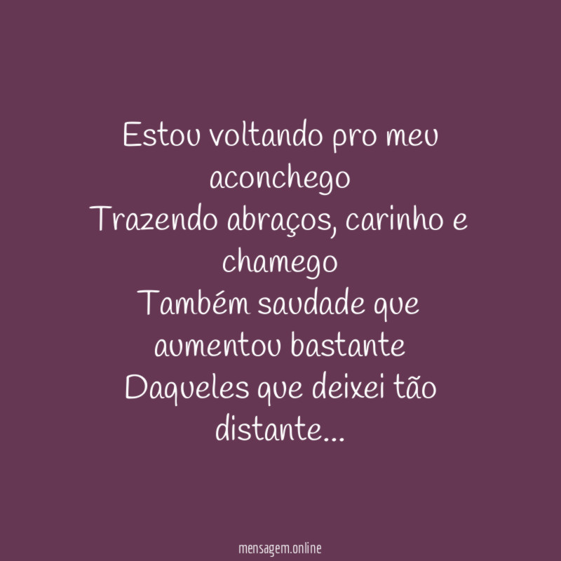Estou voltando pro meu aconchego
Trazendo abraços, carinho e chamego
Também saudade que aumentou bastante
Daqueles que deixei tão distante…