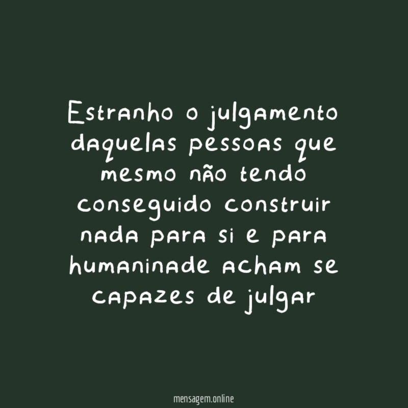 Estranho o julgamento daquelas pessoas que mesmo não