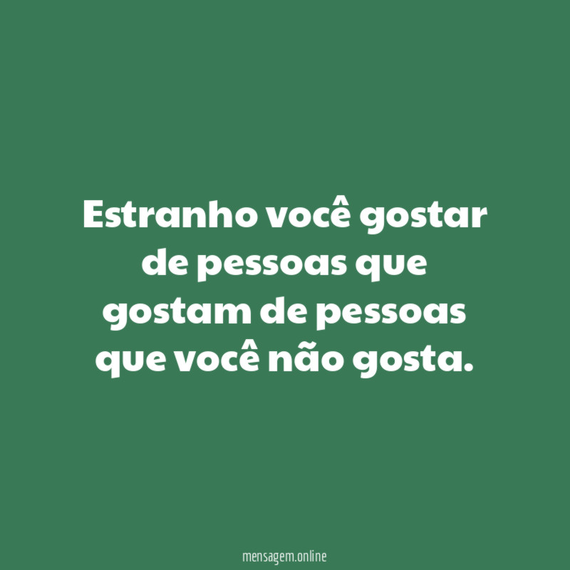 Estranho você gostar de pessoas que gostam de
