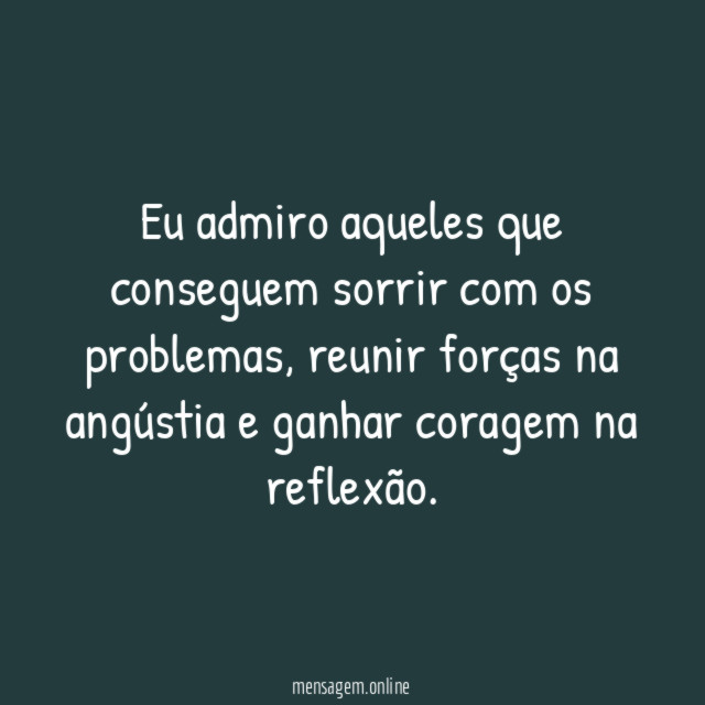 Eu admiro aqueles que conseguem sorrir com os problemas