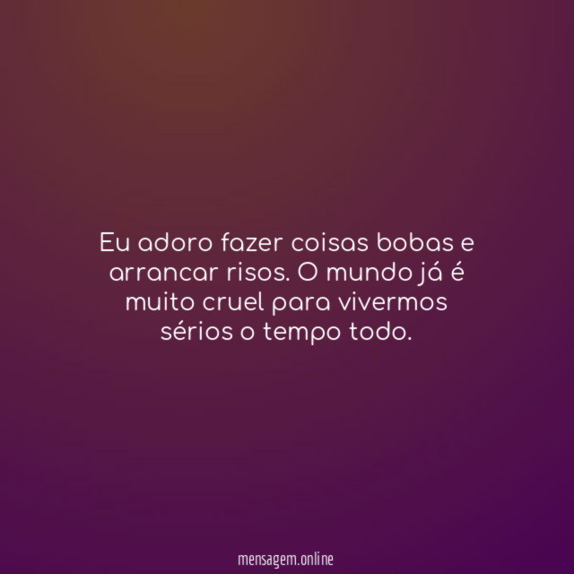 Eu adoro fazer coisas bobas e arrancar risos