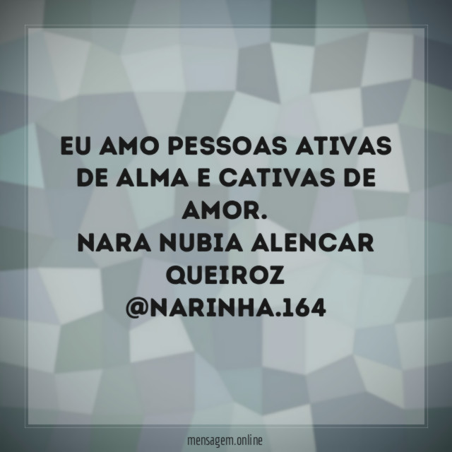 Eu amo pessoas ativas de alma e cativas de amor