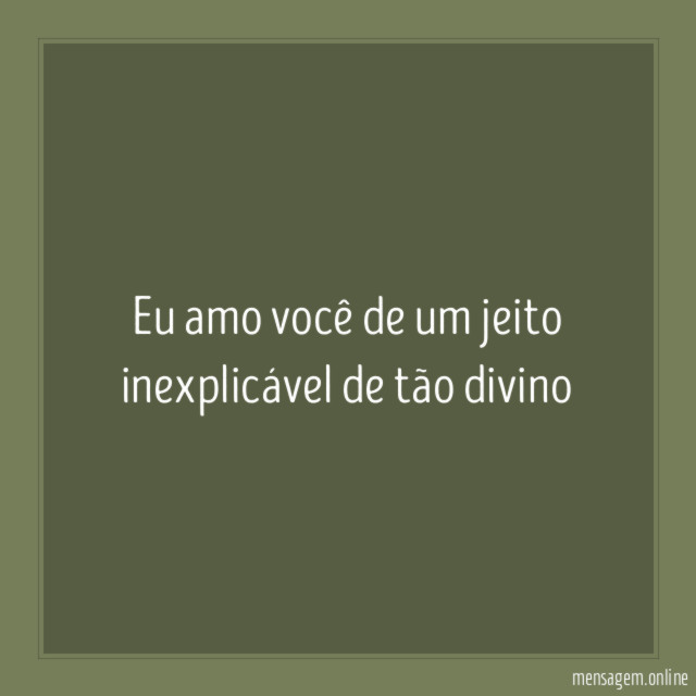 eu amo você de um jeito inexplicável de tão divino
