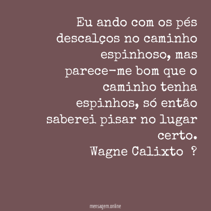 "Eu ando com os pés descalços no caminho espinhoso, mas parece-me bom que o caminho tenha espinhos, só então saberei pisar no lugar certo.