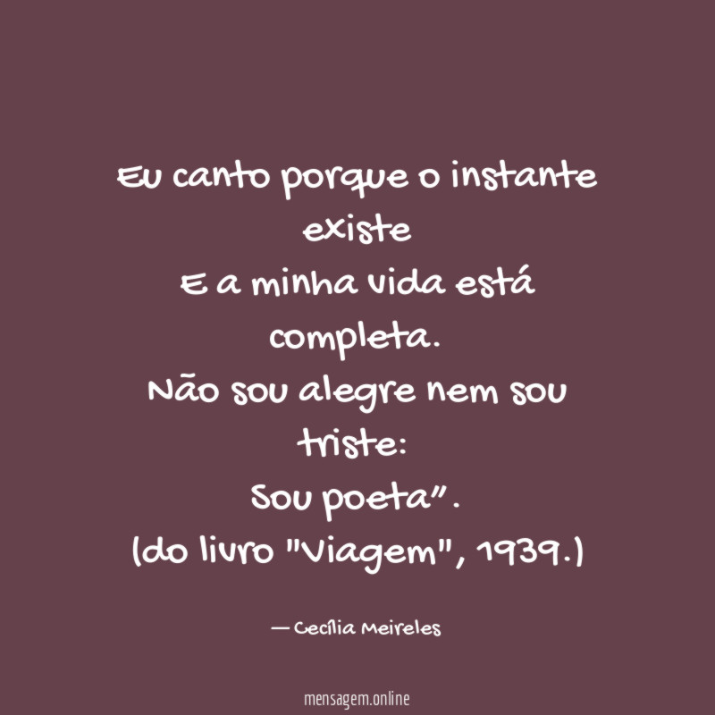 “Eu canto porque o instante existe
E a minha vida está completa.
Não sou alegre nem sou triste:
Sou poeta”.