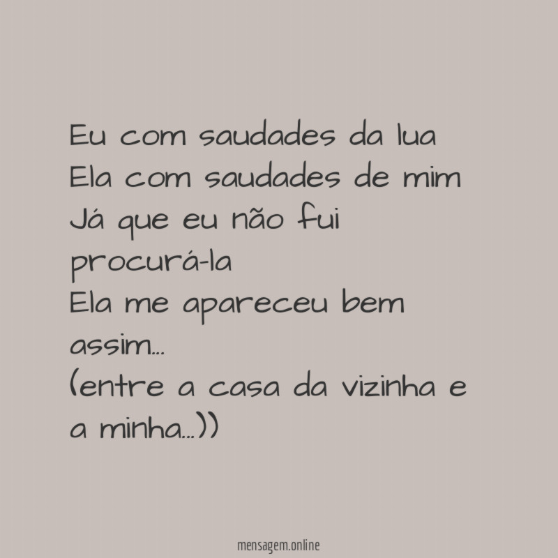Eu com saudades da lua
Ela com saudades de mim
Já que eu não fui procurá-la
Ela me apareceu bem assim…
(entre a casa da vizinha e a minha…))