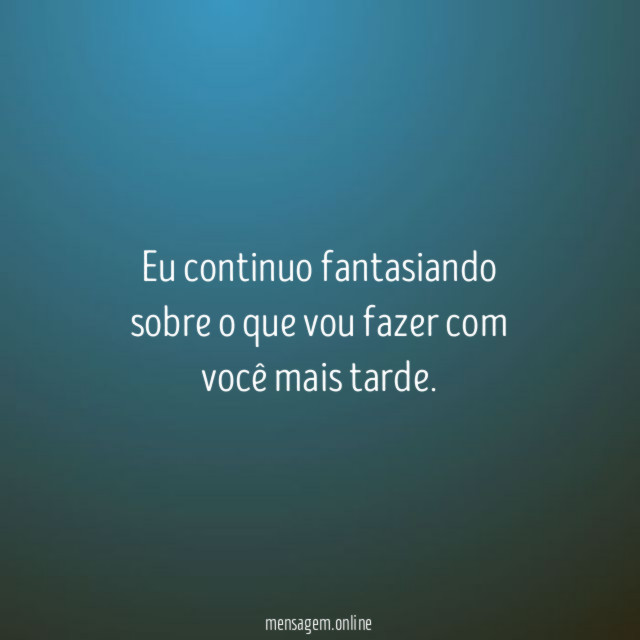 Eu continuo fantasiando sobre o que vou fazer com você mais tarde