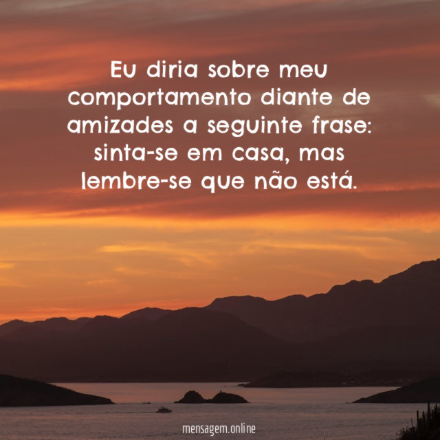 Eu diria sobre meu comportamento diante de amizades a seguinte frase