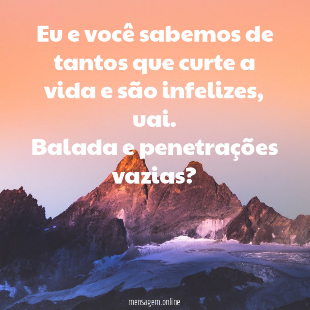 Eu e você sabemos de tantos que curte a vida e são infelizes, uai.