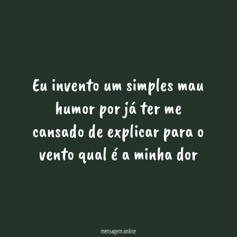 Eu invento um simples mau humor por já