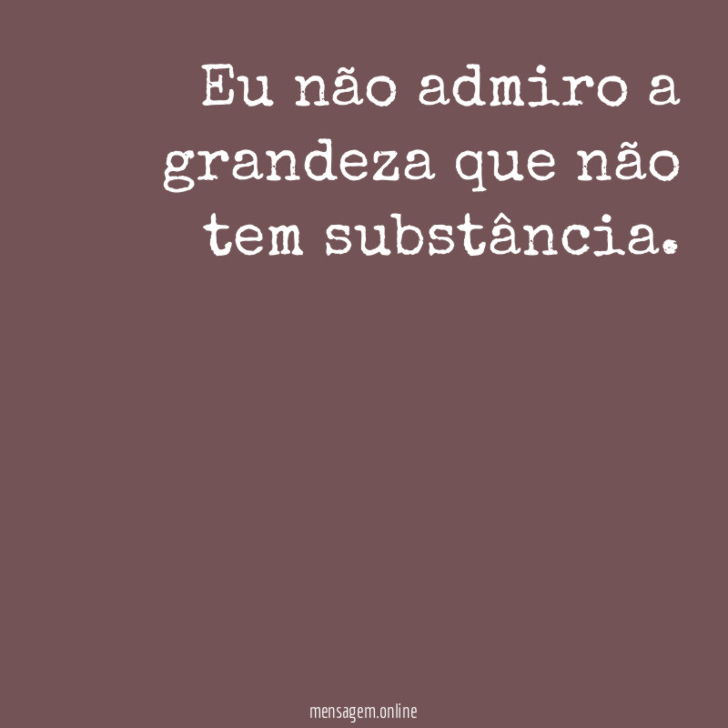 Eu não admiro a grandeza que não tem substância