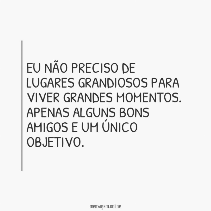 Eu não preciso de lugares grandiosos para viver grandes momentos