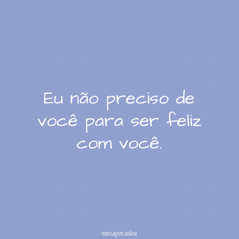 Eu não preciso de você para ser feliz com você