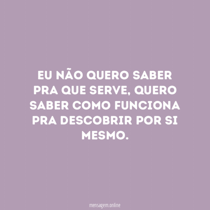 Eu não quero saber pra que serve