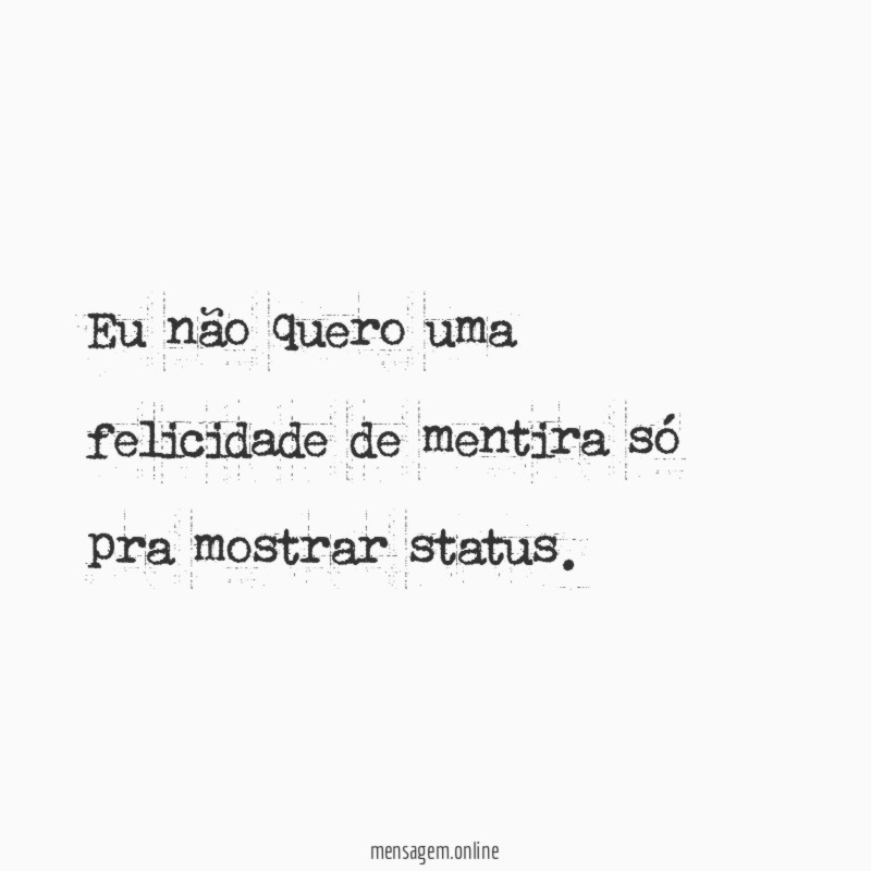 Eu não quero uma felicidade de mentira só pra mostrar status