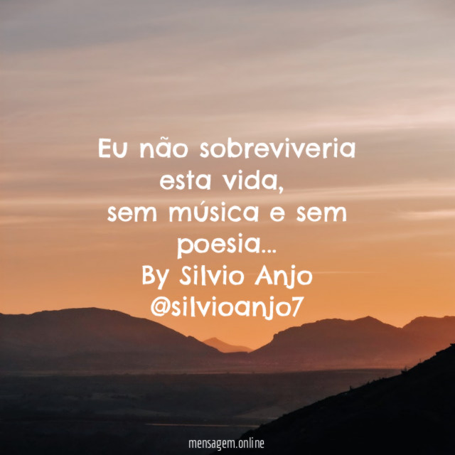 Eu não sobreviveria esta vida,
sem música e sem poesia…
