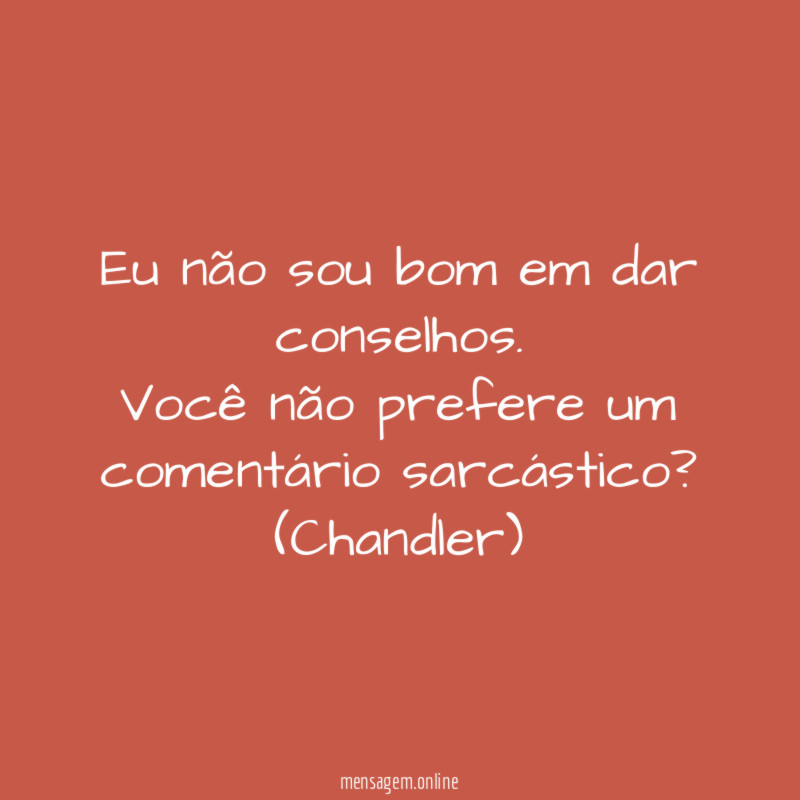 Eu não sou bom em dar conselhos. Você não prefere um comentário sarcástico?