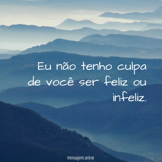 Eu não tenho culpa de você ser feliz ou infeliz