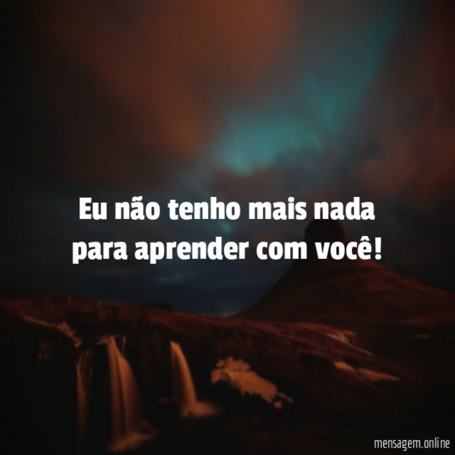 Eu não tenho mais nada para aprender com você
