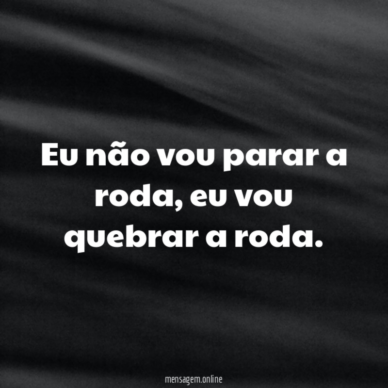 Eu não vou parar a roda