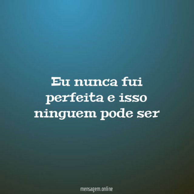 Eu nunca fui perfeita e isso ninguem pode ser