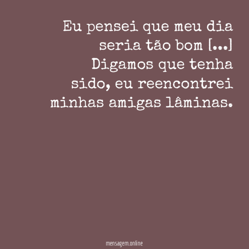 Eu pensei que meu dia seria tão bom [