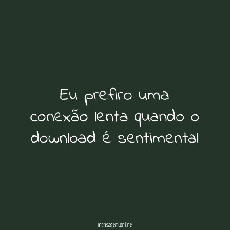 Eu prefiro uma conexão lenta quando o download é sentimental
