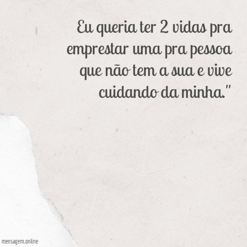 "Eu queria ter 2 vidas pra emprestar uma pra pessoa que não tem a sua e vive cuidando da minha."