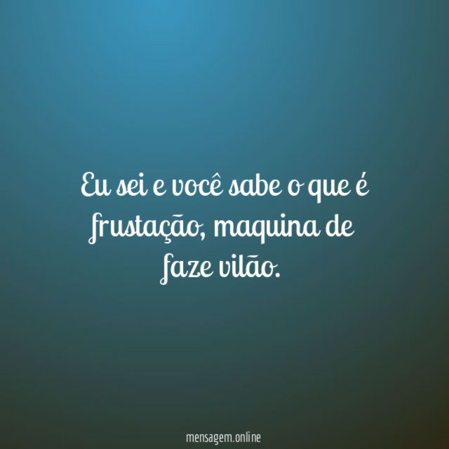 Eu sei e você sabe o que é frustação
