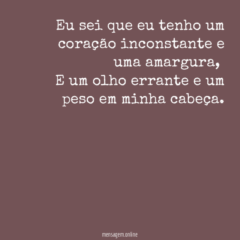 Eu sei que eu tenho um coração inconstante e uma amargura