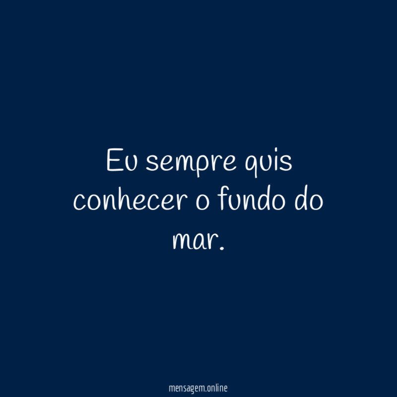 Eu sempre quis conhecer o fundo do mar