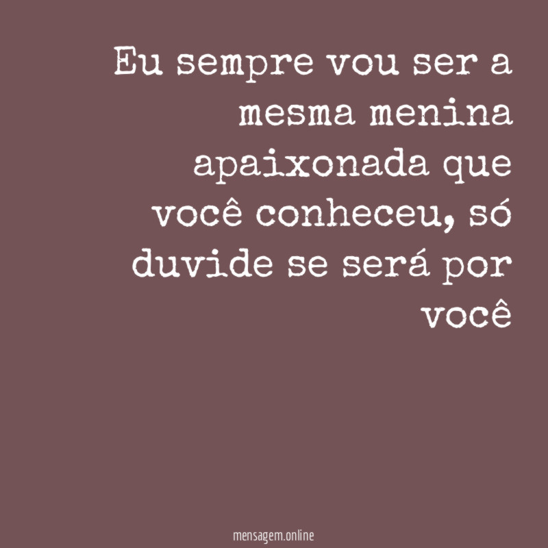 Eu sempre vou ser a mesma menina apaixonada que você conheceu