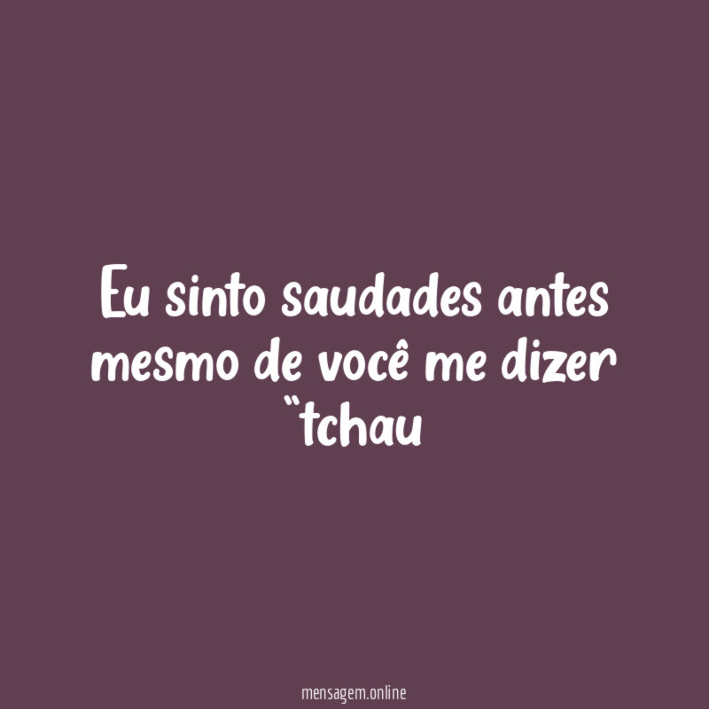 Eu sinto saudades antes mesmo de você me dizer “tchau”