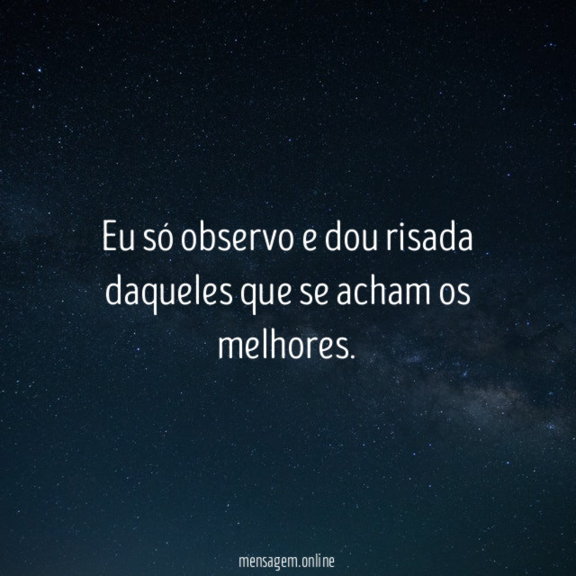 Eu só observo e dou risada daqueles que se acham os melhores
