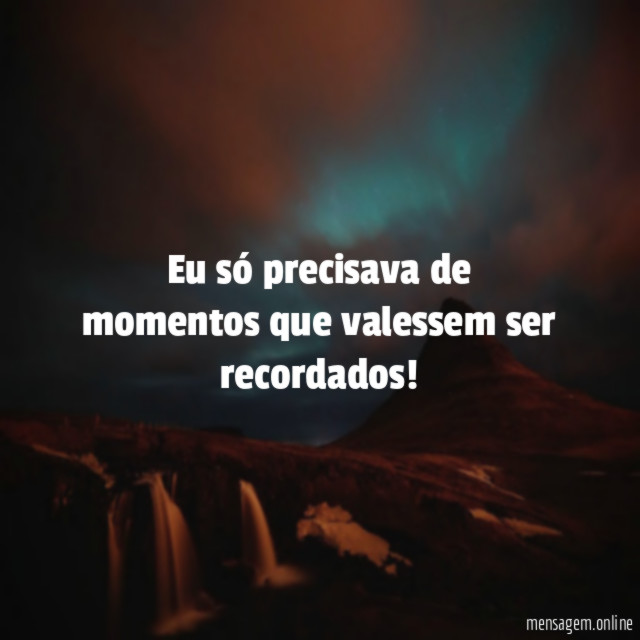 Eu só precisava de momentos que valessem ser recordados