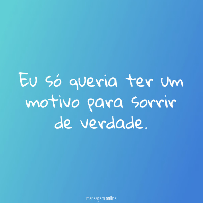 Eu só queria ter um motivo para sorrir de verdade