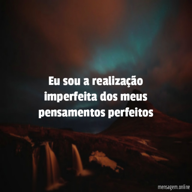 Eu sou a realização imperfeita dos meus pensamentos perfeitos”