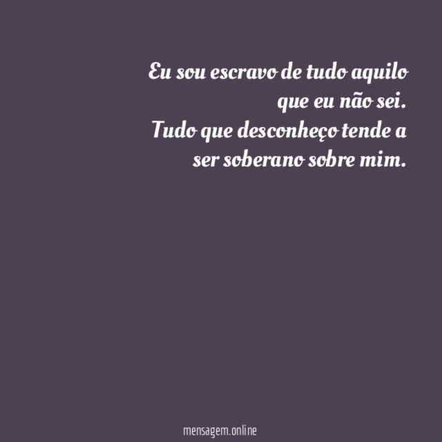 Eu sou escravo de tudo aquilo que eu não sei