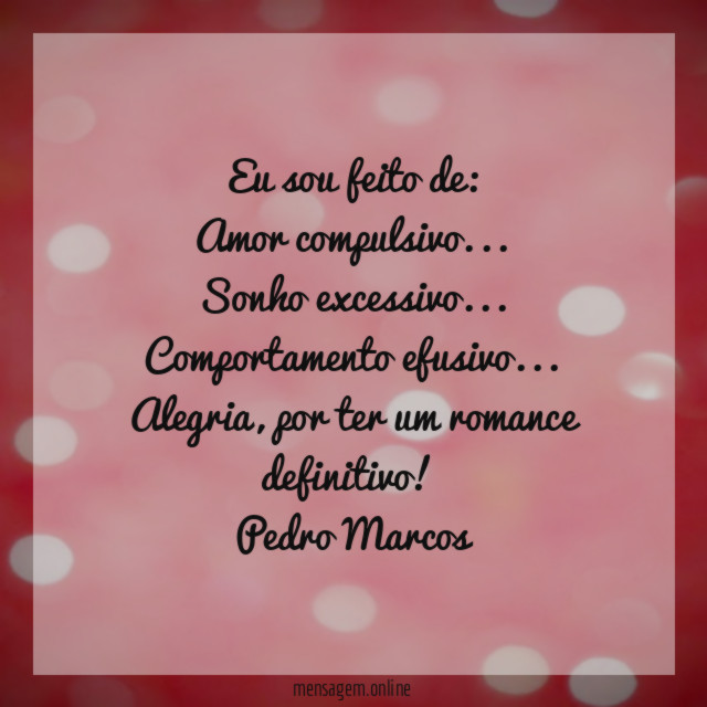 Eu sou feito de:
Amor compulsivo…
Sonho excessivo…
Comportamento efusivo…
Alegria, por ter um romance definitivo!