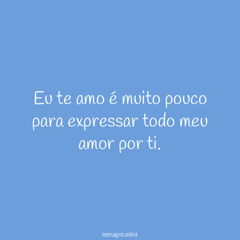 Eu te amo é muito pouco para expressar todo meu amor por ti