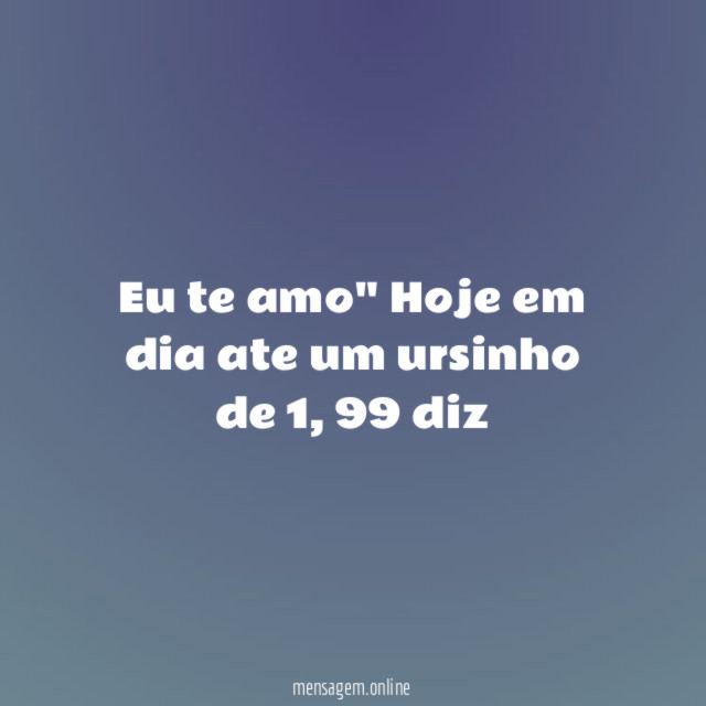 Eu te amo" Hoje em dia ate um ursinho de 1