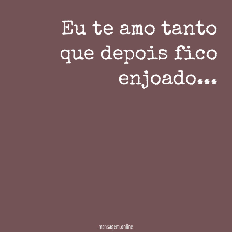 Eu te amo tanto que depois fico enjoado
