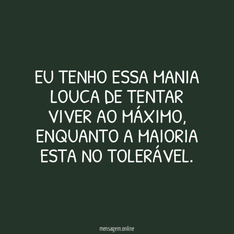 Eu tenho essa mania louca de tentar viver ao máximo