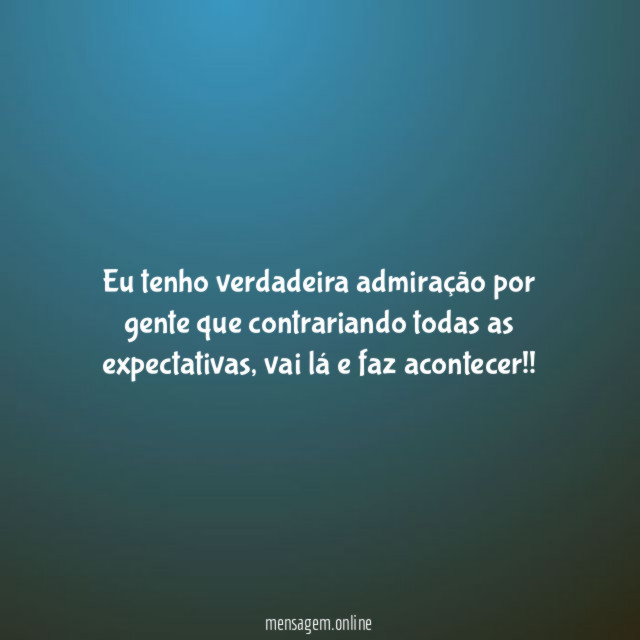 Eu tenho verdadeira admiração por gente que contrariando todas as expectativas