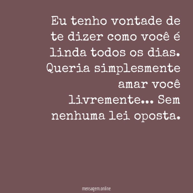 Eu tenho vontade de te dizer como você é linda todos os dias