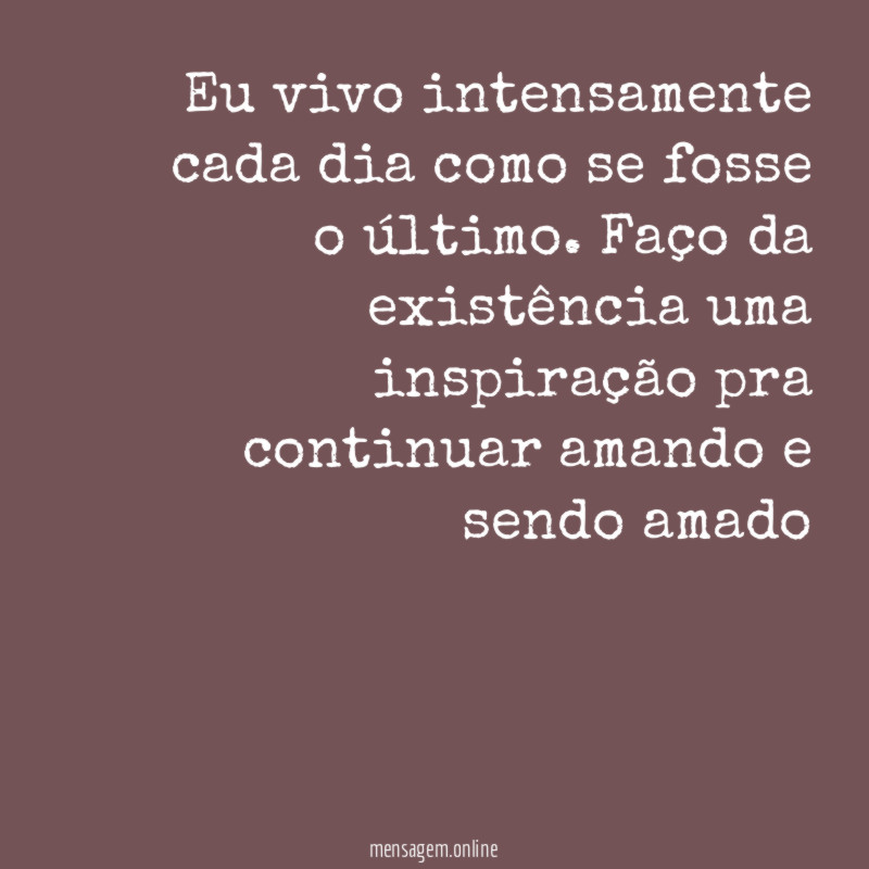 Eu vivo intensamente cada dia como se fosse o último