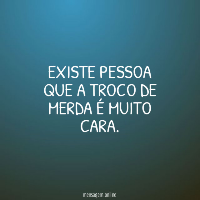 EXISTE PESSOA QUE A TROCO DE MERDA É MUITO CARA