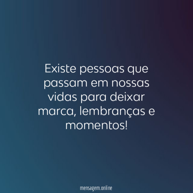 Existe pessoas que passam em nossas vidas para deixar marca