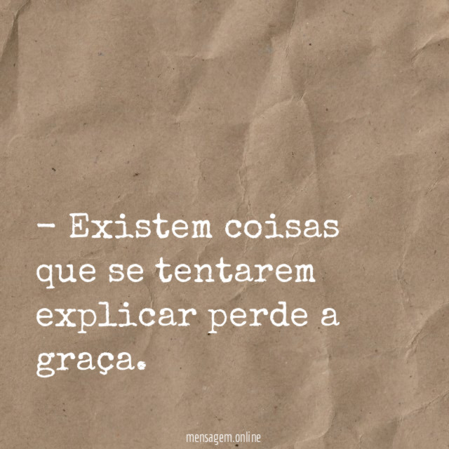 Existem coisas que se tentarem explicar perde a graça